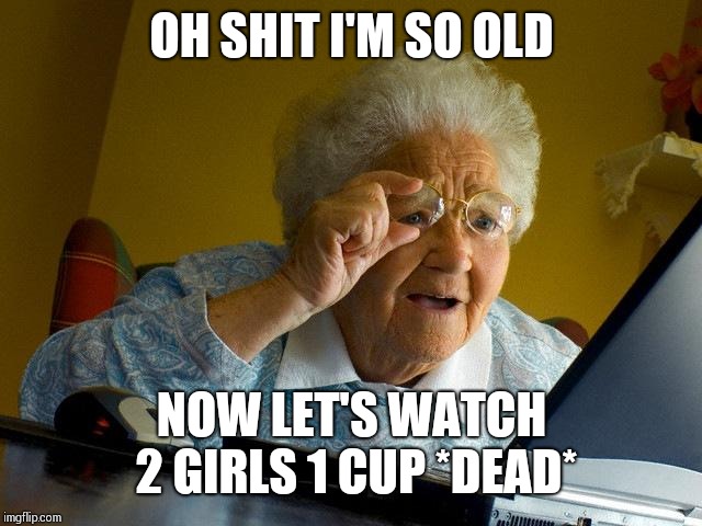 Grandma Finds The Internet Meme | OH SHIT I'M SO OLD; NOW LET'S WATCH 2 GIRLS 1 CUP *DEAD* | image tagged in memes,grandma finds the internet | made w/ Imgflip meme maker