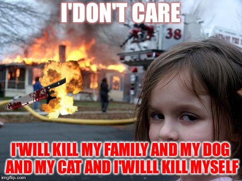 Disaster Girl | I'DON'T CARE; I'WILL KILL MY FAMILY AND MY DOG AND MY CAT AND I'WILLL KILL MYSELF | image tagged in memes,disaster girl,scumbag | made w/ Imgflip meme maker