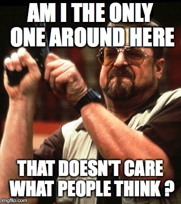 Am I the only one around here | AM I THE ONLY ONE AROUND HERE; THAT DOESN'T CARE WHAT PEOPLE THINK ? | image tagged in am i the only one around here | made w/ Imgflip meme maker