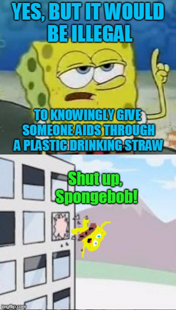 YES, BUT IT WOULD BE ILLEGAL Shut up, Spongebob! TO KNOWINGLY GIVE SOMEONE AIDS THROUGH A PLASTIC DRINKING STRAW | made w/ Imgflip meme maker