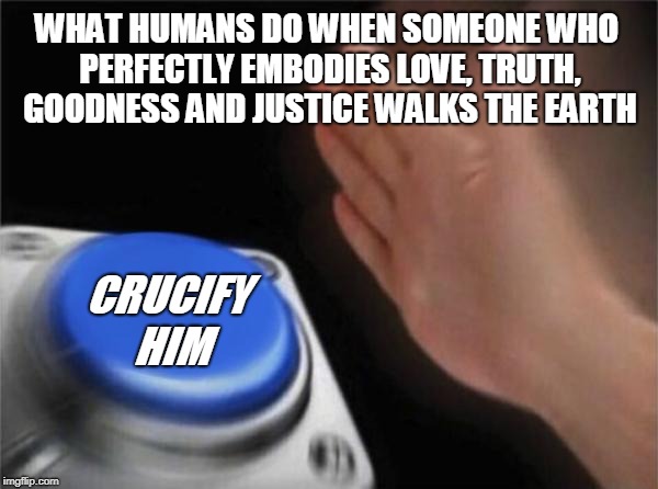 Blank Nut Button Meme | WHAT HUMANS DO WHEN SOMEONE WHO PERFECTLY EMBODIES LOVE, TRUTH, GOODNESS AND JUSTICE WALKS THE EARTH CRUCIFY HIM | image tagged in memes,blank nut button | made w/ Imgflip meme maker