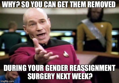 Picard Wtf Meme | WHY? SO YOU CAN GET THEM REMOVED DURING YOUR GENDER REASSIGNMENT SURGERY NEXT WEEK? | image tagged in memes,picard wtf | made w/ Imgflip meme maker