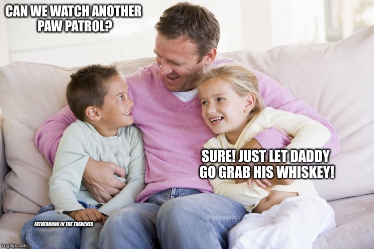 No Shot Too Big... | CAN WE WATCH ANOTHER PAW PATROL? SURE! JUST LET DADDY GO GRAB HIS WHISKEY! FATHERHOOD IN THE TRENCHES | image tagged in paw patrol,kids | made w/ Imgflip meme maker