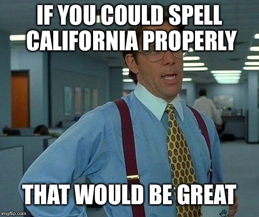 That Would Be Great Meme | IF YOU COULD SPELL CALIFORNIA PROPERLY THAT WOULD BE GREAT | image tagged in memes,that would be great | made w/ Imgflip meme maker