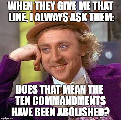 Creepy Condescending Wonka Meme | WHEN THEY GIVE ME THAT LINE, I ALWAYS ASK THEM: DOES THAT MEAN THE TEN COMMANDMENTS HAVE BEEN ABOLISHED? | image tagged in memes,creepy condescending wonka | made w/ Imgflip meme maker