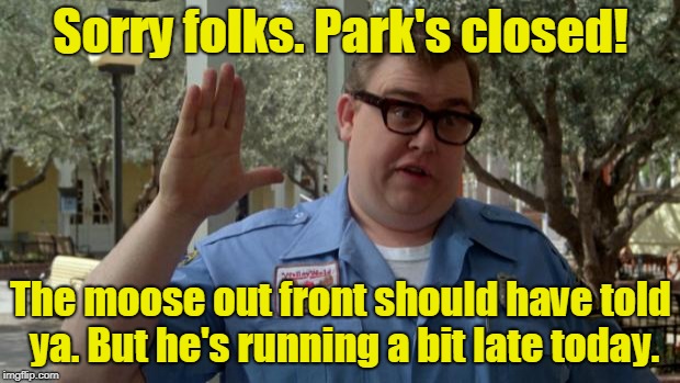 John Candy - Closed | Sorry folks. Park's closed! The moose out front should have told ya. But he's running a bit late today. | image tagged in john candy - closed | made w/ Imgflip meme maker