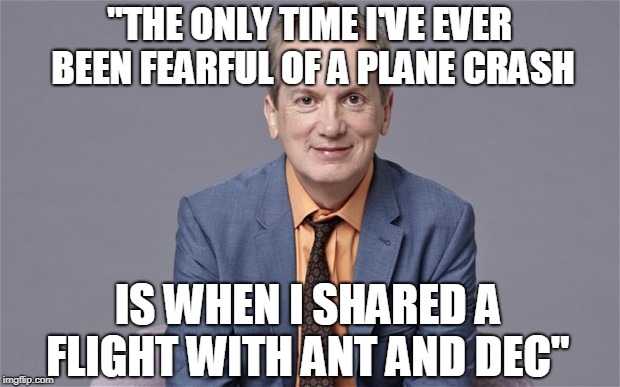 Frank Skinner Quote - The News highlights the more popular | "THE ONLY TIME I'VE EVER BEEN FEARFUL OF A PLANE CRASH; IS WHEN I SHARED A FLIGHT WITH ANT AND DEC" | image tagged in funny,frank skinner,quotes,britain,plane | made w/ Imgflip meme maker