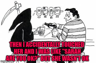 When Death tries to date... |  THEN I ACCIDENTALLY TOUCHED HER AND I WAS LIKE "SARAH ARE YOU OK?" BUT SHE WASN'T OK | image tagged in a drink with death,memes,death,funny,death woes,dating | made w/ Imgflip meme maker
