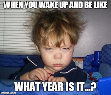 Too Early | WHEN YOU WAKE UP AND BE LIKE; WHAT YEAR IS IT...? | image tagged in too early | made w/ Imgflip meme maker