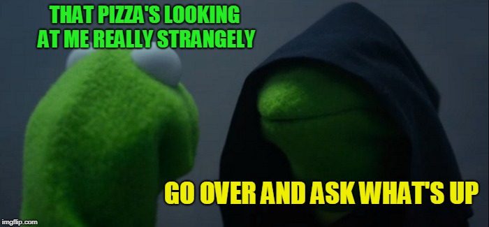 Evil Kermit Meme | THAT PIZZA'S LOOKING AT ME REALLY STRANGELY GO OVER AND ASK WHAT'S UP | image tagged in memes,evil kermit | made w/ Imgflip meme maker