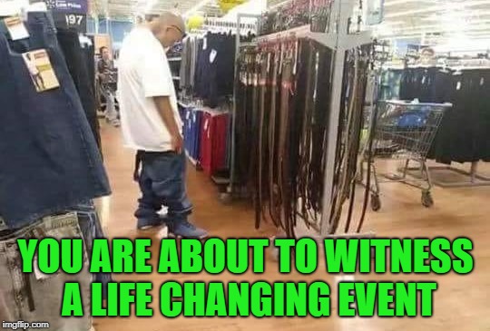 Next thing you know he'll be getting a real job!!! | YOU ARE ABOUT TO WITNESS A LIFE CHANGING EVENT | image tagged in buy that belt,memes,gang member,funny,belts,saggythugpants | made w/ Imgflip meme maker
