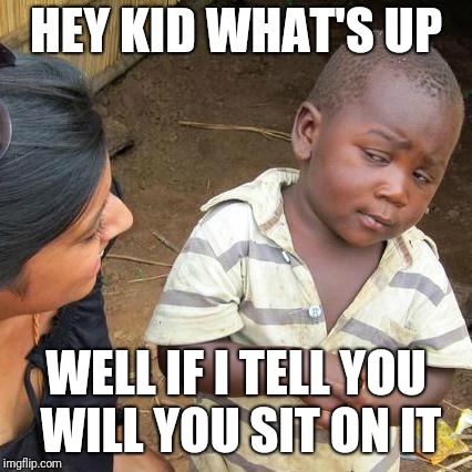 Third World Skeptical Kid Meme | HEY KID WHAT'S UP; WELL IF I TELL YOU WILL YOU SIT ON IT | image tagged in memes,third world skeptical kid | made w/ Imgflip meme maker