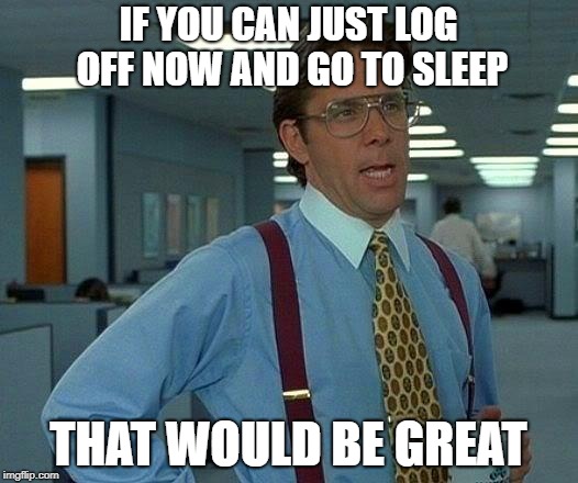 That Would Be Great Meme | IF YOU CAN JUST LOG OFF NOW AND GO TO SLEEP; THAT WOULD BE GREAT | image tagged in memes,that would be great | made w/ Imgflip meme maker