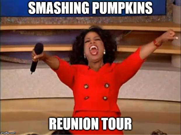 Smashing Pumpkins Reunion Tour | SMASHING PUMPKINS; REUNION TOUR | image tagged in memes,oprah you get a,smashing pumpkins,reunion | made w/ Imgflip meme maker