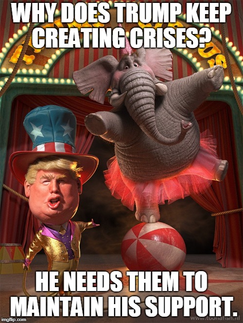Creating Crises | WHY DOES TRUMP KEEP CREATING CRISES? HE NEEDS THEM TO MAINTAIN HIS SUPPORT. | image tagged in trump,crises,support,problem | made w/ Imgflip meme maker