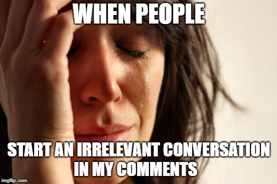 First World Problems Meme | WHEN PEOPLE; START AN IRRELEVANT CONVERSATION IN MY COMMENTS | image tagged in memes,first world problems | made w/ Imgflip meme maker