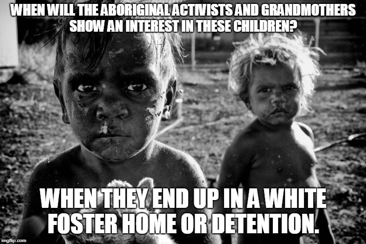 Tragedy | WHEN WILL THE ABORIGINAL ACTIVISTS AND GRANDMOTHERS SHOW AN INTEREST IN THESE CHILDREN? WHEN THEY END UP IN A WHITE FOSTER HOME OR DETENTION. | image tagged in aboriginal,children,removals | made w/ Imgflip meme maker