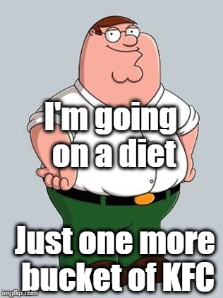 That's me. lol | I'm going on a diet; Just one more bucket of KFC | image tagged in peter griffin,diet | made w/ Imgflip meme maker