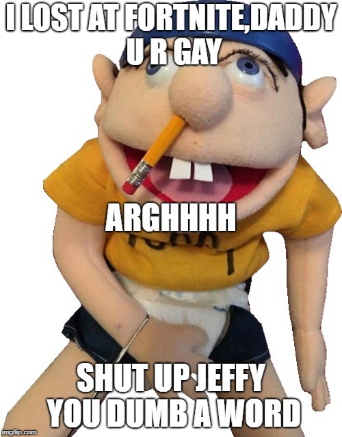 Jeffy | I LOST AT FORTNITE,DADDY U R GAY; ARGHHHH; SHUT UP JEFFY YOU DUMB A WORD | image tagged in jeffy | made w/ Imgflip meme maker