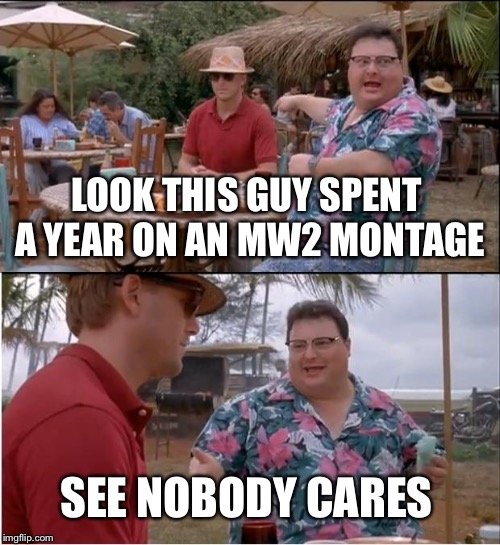 See Nobody Cares | LOOK THIS GUY SPENT A YEAR ON AN MW2 MONTAGE; SEE NOBODY CARES | image tagged in memes,see nobody cares | made w/ Imgflip meme maker