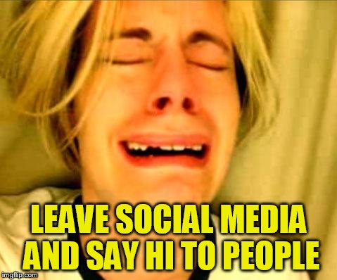 Leave Britney Alone | LEAVE SOCIAL MEDIA AND SAY HI TO PEOPLE | image tagged in leave britney alone | made w/ Imgflip meme maker