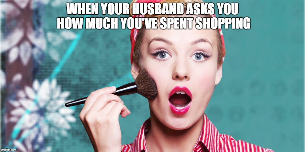 WHEN YOUR HUSBAND ASKS YOU HOW MUCH YOU'VE SPENT SHOPPING | made w/ Imgflip meme maker