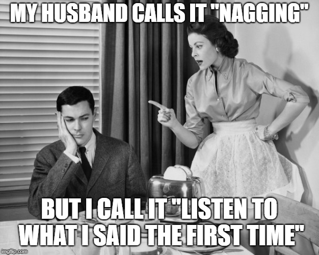 MY HUSBAND CALLS IT "NAGGING"; BUT I CALL IT "LISTEN TO WHAT I SAID THE FIRST TIME" | made w/ Imgflip meme maker