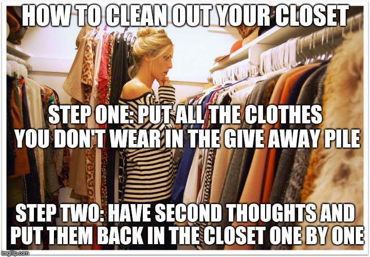 How to clean out your closet | HOW TO CLEAN OUT YOUR CLOSET; STEP ONE: PUT ALL THE CLOTHES YOU DON'T WEAR IN THE GIVE AWAY PILE; STEP TWO: HAVE SECOND THOUGHTS AND PUT THEM BACK IN THE CLOSET ONE BY ONE | image tagged in florida clothes,dieting | made w/ Imgflip meme maker