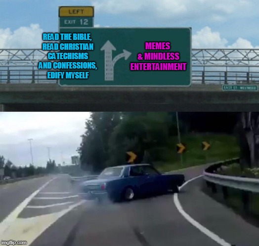 Left Exit 12 Off Ramp | MEMES & MINDLESS ENTERTAINMENT; READ THE BIBLE, READ CHRISTIAN CATECHISMS AND CONFESSIONS, EDIFY MYSELF | image tagged in memes,left exit 12 off ramp | made w/ Imgflip meme maker