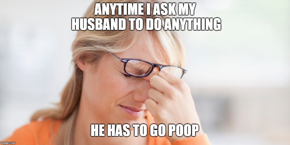 ANYTIME I ASK MY HUSBAND TO DO ANYTHING; HE HAS TO GO POOP | made w/ Imgflip meme maker