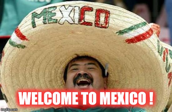 Happy Mexican | WELCOME TO MEXICO ! | image tagged in happy mexican | made w/ Imgflip meme maker