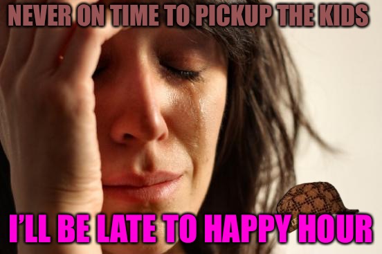 Tidings Of Grief  | NEVER ON TIME TO PICKUP THE KIDS; I’LL BE LATE TO HAPPY HOUR | image tagged in memes,first world problems,scumbag,time,money,happy hour | made w/ Imgflip meme maker