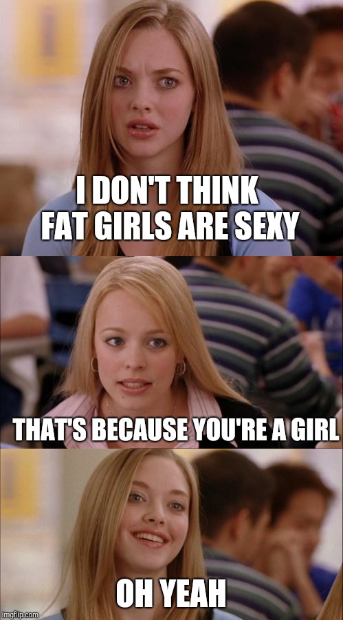 I DON'T THINK FAT GIRLS ARE SEXY OH YEAH THAT'S BECAUSE YOU'RE A GIRL | made w/ Imgflip meme maker