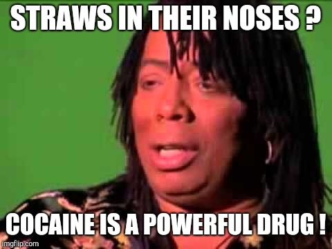 Rick James | STRAWS IN THEIR NOSES ? COCAINE IS A POWERFUL DRUG ! | image tagged in rick james | made w/ Imgflip meme maker