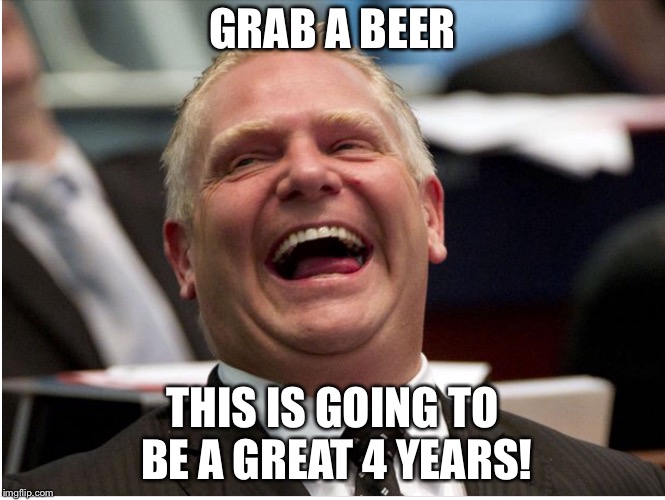 Doug ford | GRAB A BEER; THIS IS GOING TO BE A GREAT 4 YEARS! | image tagged in doug ford,ontario politics,ontario,stupid liberals,liberals,ontario liberals | made w/ Imgflip meme maker