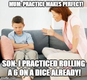 parent scolding child | MUM: PRACTICE MAKES PERFECT! SON: I PRACTICED ROLLING A 6 ON A DICE ALREADY! | image tagged in parent scolding child | made w/ Imgflip meme maker