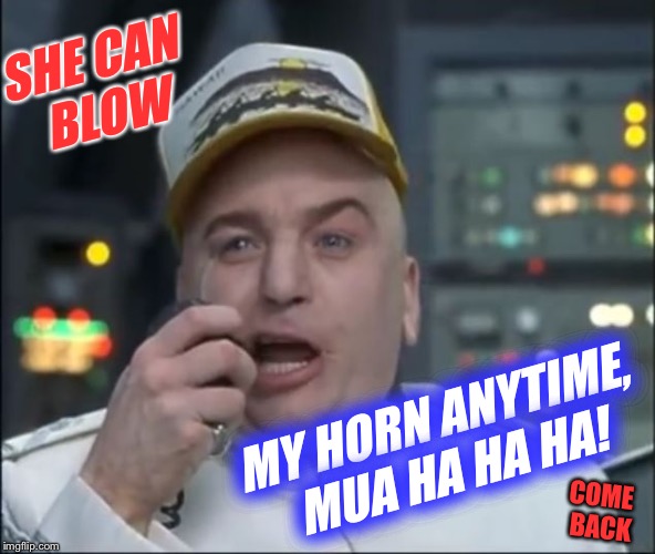 Dr. Evil Truck Driver | SHE CAN BLOW MY HORN ANYTIME, MUA HA HA HA! COME BACK | image tagged in dr evil truck driver | made w/ Imgflip meme maker