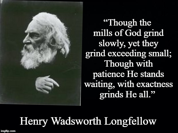 Mills of God | “Though the mills of God grind slowly, yet they grind exceeding small; Though with patience He stands waiting, with exactness grinds He all.”; Henry Wadsworth Longfellow | image tagged in justice,longfellow | made w/ Imgflip meme maker