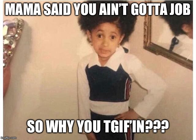 Young Cardi B | MAMA SAID YOU AIN’T GOTTA JOB; SO WHY YOU TGIF’IN??? | image tagged in young cardi b | made w/ Imgflip meme maker