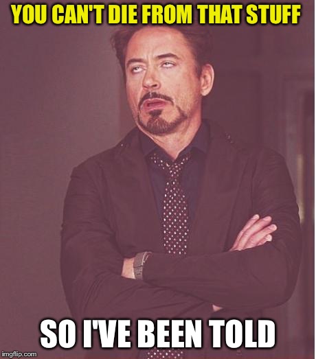 Face You Make Robert Downey Jr Meme | YOU CAN'T DIE FROM THAT STUFF SO I'VE BEEN TOLD | image tagged in memes,face you make robert downey jr | made w/ Imgflip meme maker