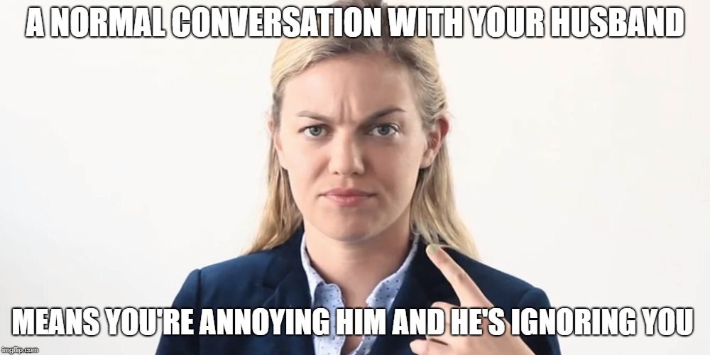 A NORMAL CONVERSATION WITH YOUR HUSBAND; MEANS YOU'RE ANNOYING HIM AND HE'S IGNORING YOU | made w/ Imgflip meme maker
