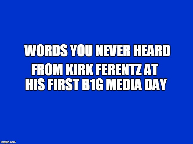 Jeopardy Blank | WORDS YOU NEVER HEARD; FROM KIRK FERENTZ AT HIS FIRST B1G MEDIA DAY | image tagged in jeopardy blank | made w/ Imgflip meme maker