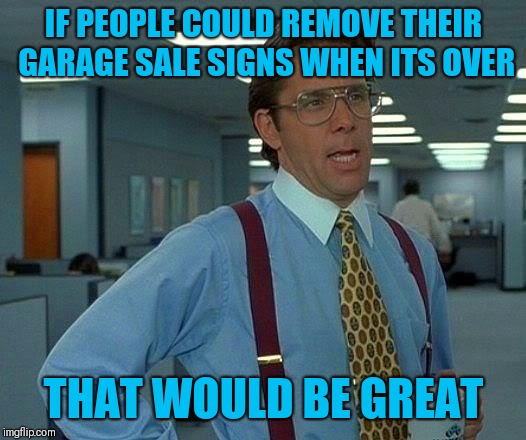 When you're driving around garage sale shopping but all signs are old | IF PEOPLE COULD REMOVE THEIR GARAGE SALE SIGNS WHEN ITS OVER; THAT WOULD BE GREAT | image tagged in memes,that would be great | made w/ Imgflip meme maker