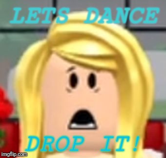 Roblox say WHAT | LETS DANCE; DROP IT! | image tagged in roblox say what | made w/ Imgflip meme maker