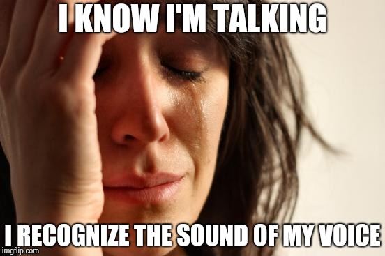 First World Problems Meme | I KNOW I'M TALKING I RECOGNIZE THE SOUND OF MY VOICE | image tagged in memes,first world problems | made w/ Imgflip meme maker