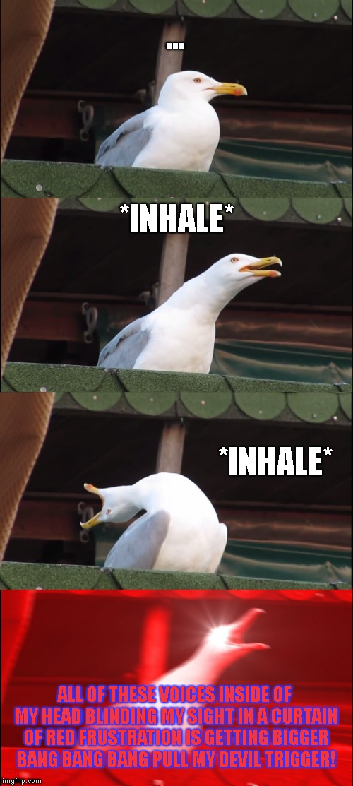Inhaling Seagull | ... *INHALE*; *INHALE*; ALL OF THESE VOICES INSIDE OF MY HEAD BLINDING MY SIGHT IN A CURTAIN OF RED FRUSTRATION IS GETTING BIGGER BANG BANG BANG PULL MY DEVIL TRIGGER! | image tagged in memes,inhaling seagull | made w/ Imgflip meme maker