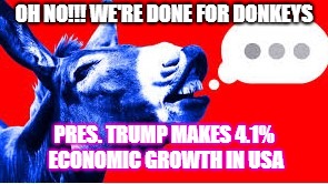OH NO!!! WE'RE DONE FOR DONKEYS; PRES. TRUMP MAKES 4.1% ECONOMIC GROWTH IN USA | image tagged in democrats doomed | made w/ Imgflip meme maker