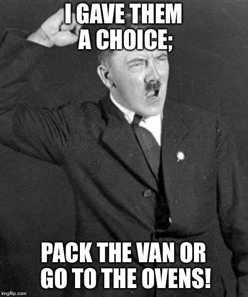 Angry Hitler | I GAVE THEM A CHOICE;; PACK THE VAN OR GO TO THE OVENS! | image tagged in angry hitler | made w/ Imgflip meme maker