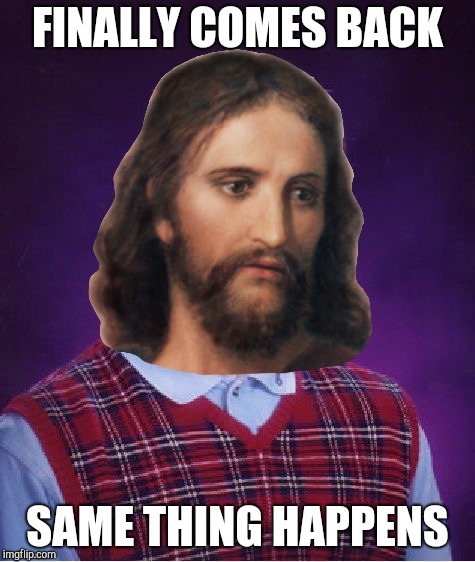 It's not safe to come back yet | FINALLY COMES BACK; SAME THING HAPPENS | image tagged in bad luck jesus | made w/ Imgflip meme maker
