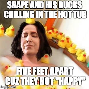 ducks in a hot with snape | SNAPE AND HIS DUCKS CHILLING IN THE HOT TUB; FIVE FEET APART CUZ THEY NOT "HAPPY" | image tagged in fabulous snape | made w/ Imgflip meme maker